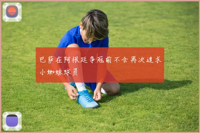 巴萨在阿根廷争冠前不会再次追求小蜘蛛球员