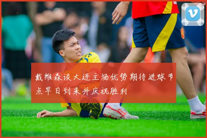 戴维森谈大连主场优势期待进球节点早日到来并庆祝胜利