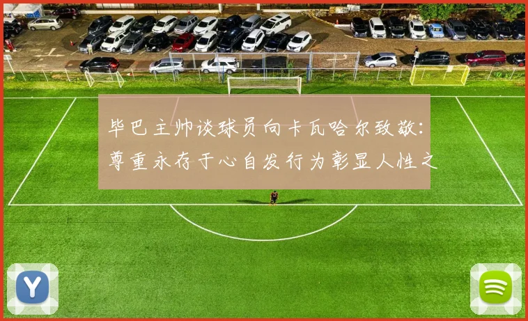 毕巴主帅谈球员向卡瓦哈尔致敬：尊重永存于心自发行为彰显人性之美