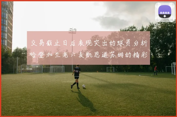 交易截止日后表现突出的球员分析哈登加兰老六麦凯恩道苏姆的精彩表现