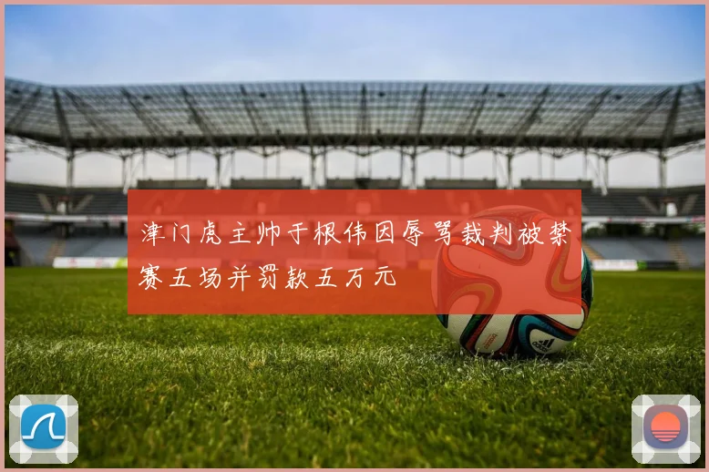 津门虎主帅于根伟因辱骂裁判被禁赛五场并罚款五万元
