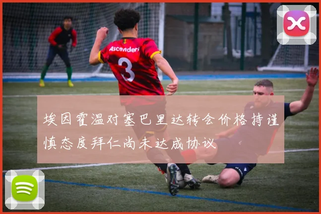 埃因霍温对塞巴里达转会价格持谨慎态度拜仁尚未达成协议