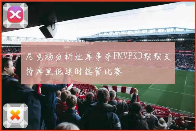 尼克杨分析杜库争夺FMVPKD默默支持库里低迷时接管比赛