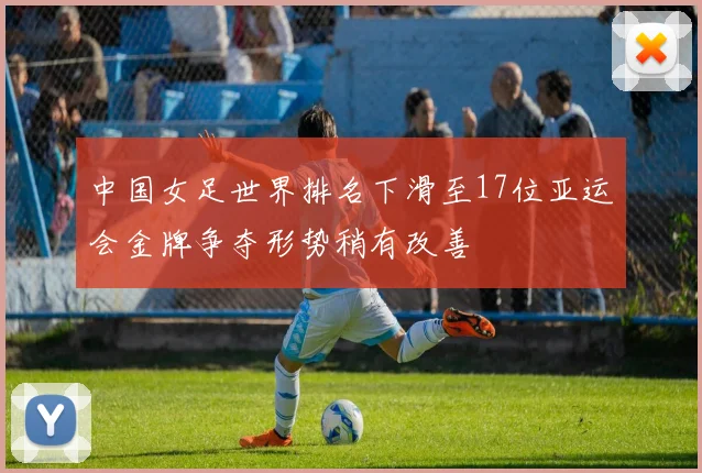 中国女足世界排名下滑至17位亚运会金牌争夺形势稍有改善