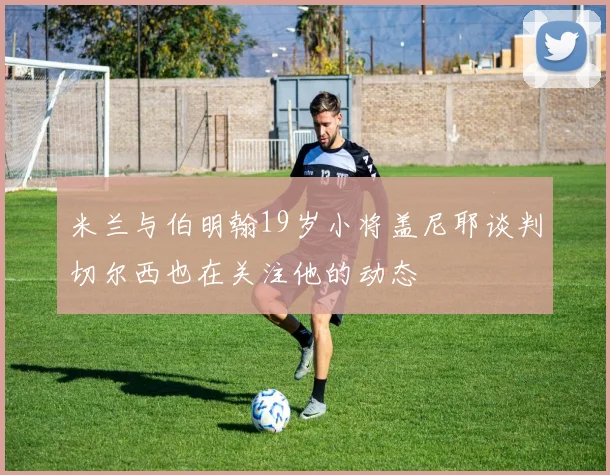 米兰与伯明翰19岁小将盖尼耶谈判切尔西也在关注他的动态