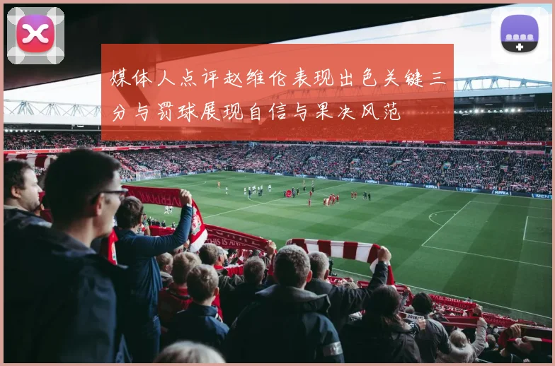 媒体人点评赵维伦表现出色关键三分与罚球展现自信与果决风范