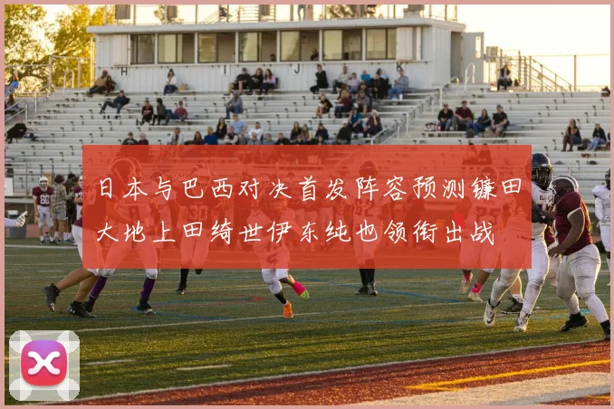 日本与巴西对决首发阵容预测镰田大地上田绮世伊东纯也领衔出战